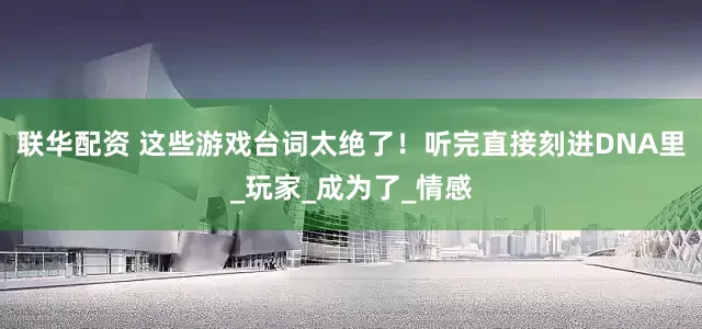联华配资 这些游戏台词太绝了！听完直接刻进DNA里_玩家_成为了_情感