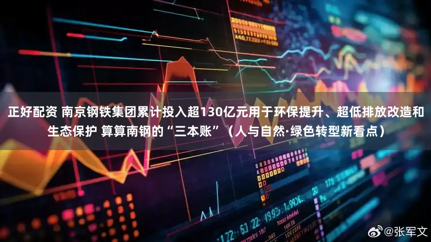 正好配资 南京钢铁集团累计投入超130亿元用于环保提升、超低排放改造和生态保护 算算南钢的“三本账”（人与自然·绿色转型新看点）