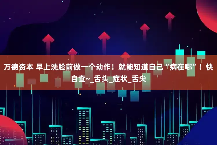 万德资本 早上洗脸前做一个动作！就能知道自己“病在哪”！快自查~_舌头_症状_舌尖