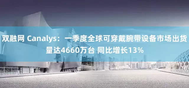 双融网 Canalys：一季度全球可穿戴腕带设备市场出货量达4660万台 同比增长13%