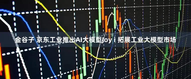 金谷子 京东工业推出AI大模型Joy i 拓展工业大模型市场