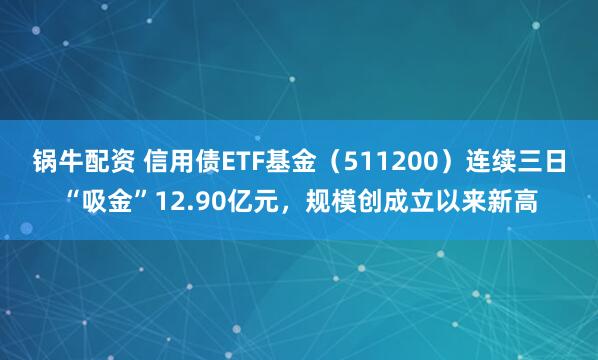 锅牛配资 信用债ETF基金（511200）连续三日“吸金”12.90亿元，规模创成立以来新高