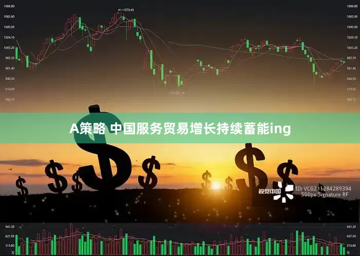 A策略 中国服务贸易增长持续蓄能ing