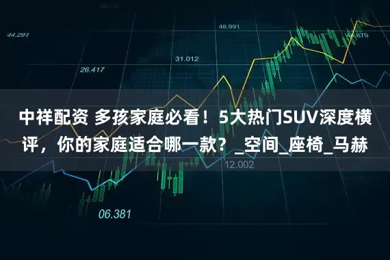 中祥配资 多孩家庭必看！5大热门SUV深度横评，你的家庭适合哪一款？_空间_座椅_马赫