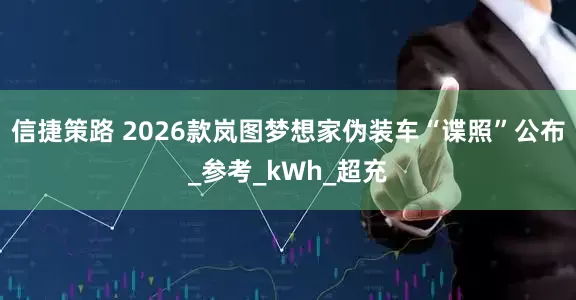 信捷策路 2026款岚图梦想家伪装车“谍照”公布_参考_kWh_超充