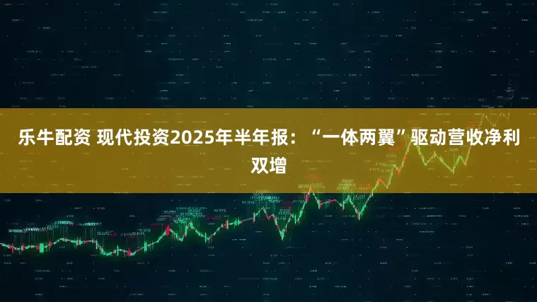 乐牛配资 现代投资2025年半年报：“一体两翼”驱动营收净利双增