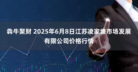 犇牛聚财 2025年6月8日江苏凌家塘市场发展有限公司价格行情