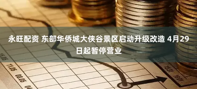 永旺配资 东部华侨城大侠谷景区启动升级改造 4月29日起暂停营业