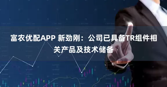 富农优配APP 新劲刚：公司已具备TR组件相关产品及技术储备