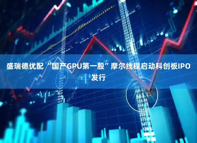 盛瑞德优配 “国产GPU第一股”摩尔线程启动科创板IPO发行