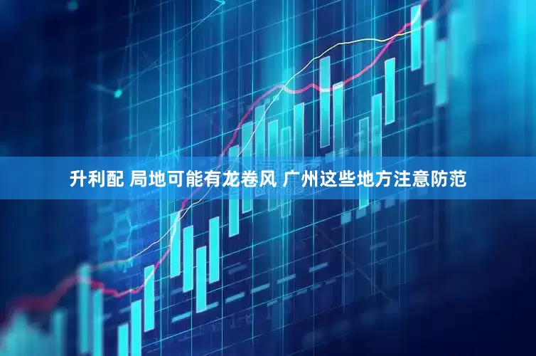 升利配 局地可能有龙卷风 广州这些地方注意防范