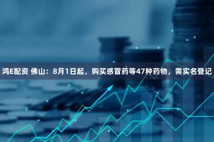 鸿E配资 佛山：8月1日起，购买感冒药等47种药物，需实名登记