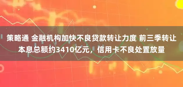 策略通 金融机构加快不良贷款转让力度 前三季转让本息总额约3410亿元，信用卡不良处置放量